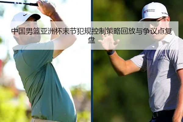 中国男篮亚洲杯末节犯规控制策略回放与争议点复盘